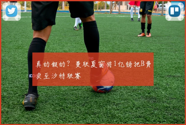 真的假的？曼联夏窗将1亿镑把B费卖至沙特联赛