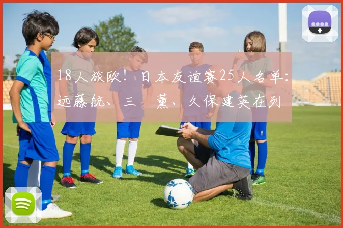 18人旅欧！日本友谊赛25人名单：远藤航、三笘薰、久保建英在列